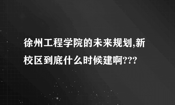 徐州工程学院的未来规划,新校区到底什么时候建啊???