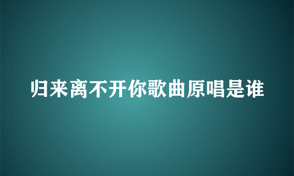 归来离不开你歌曲原唱是谁