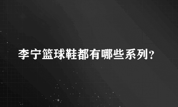 李宁篮球鞋都有哪些系列？