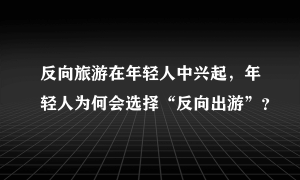 反向旅游在年轻人中兴起，年轻人为何会选择“反向出游”？