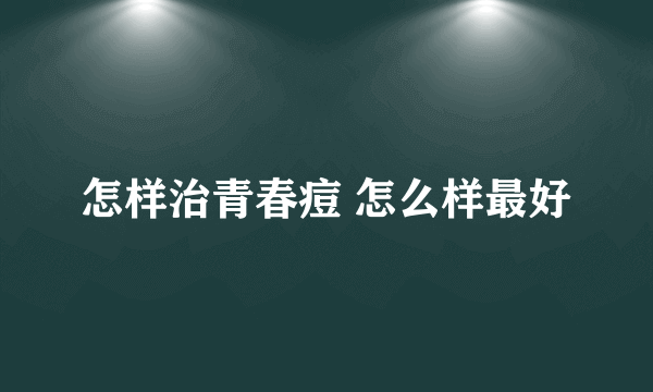 怎样治青春痘 怎么样最好