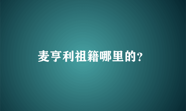 麦亨利祖籍哪里的？