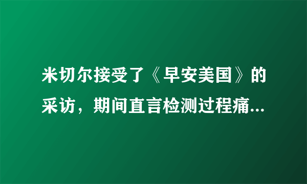 米切尔接受了《早安美国》的采访，期间直言检测过程痛苦，并谈到了戈贝尔，你怎么看？