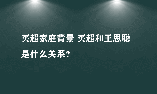 买超家庭背景 买超和王思聪是什么关系？