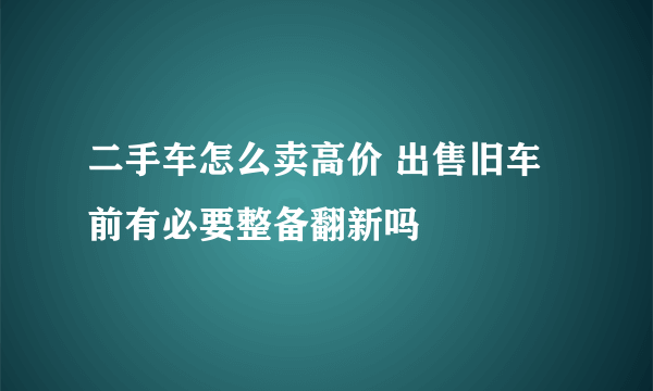 二手车怎么卖高价 出售旧车前有必要整备翻新吗