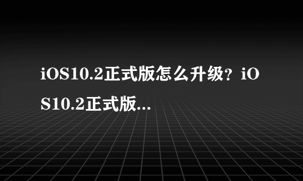 iOS10.2正式版怎么升级？iOS10.2正式版升级技巧