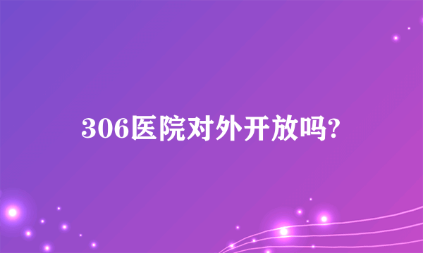 306医院对外开放吗?