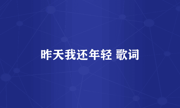 昨天我还年轻 歌词