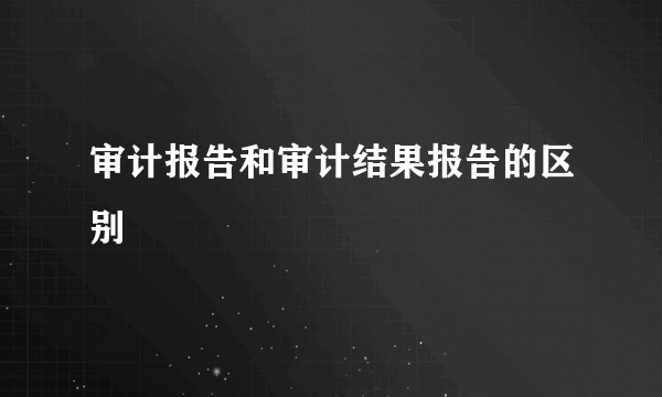 审计报告和审计结果报告的区别