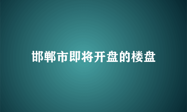 邯郸市即将开盘的楼盘