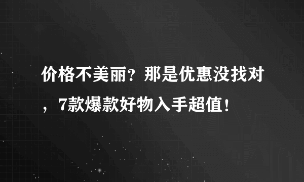 价格不美丽？那是优惠没找对，7款爆款好物入手超值！