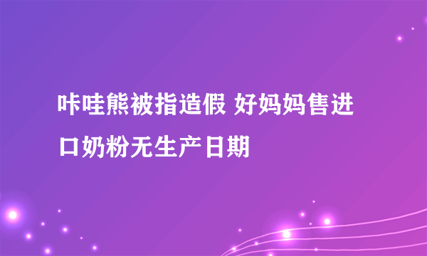 咔哇熊被指造假 好妈妈售进口奶粉无生产日期