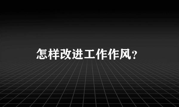怎样改进工作作风？