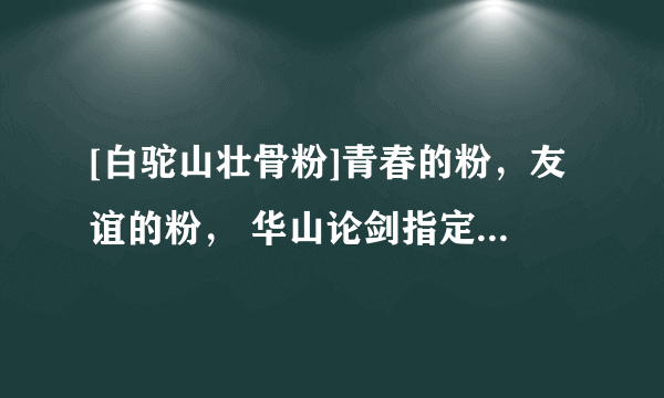 [白驼山壮骨粉]青春的粉，友谊的粉， 华山论剑指定营养品，本镇各大药铺医馆均有销售，