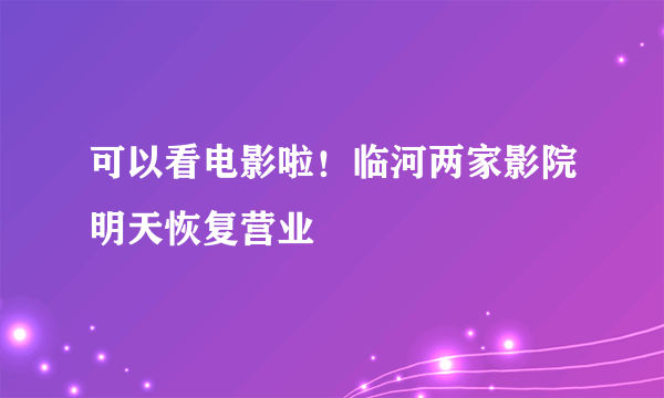 可以看电影啦！临河两家影院明天恢复营业