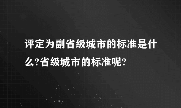 评定为副省级城市的标准是什么?省级城市的标准呢?