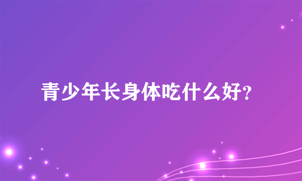 青少年长身体吃什么好？