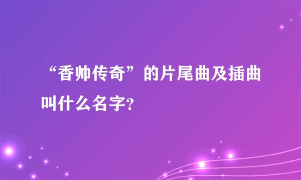 “香帅传奇”的片尾曲及插曲叫什么名字？