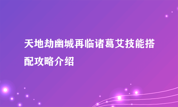 天地劫幽城再临诸葛艾技能搭配攻略介绍