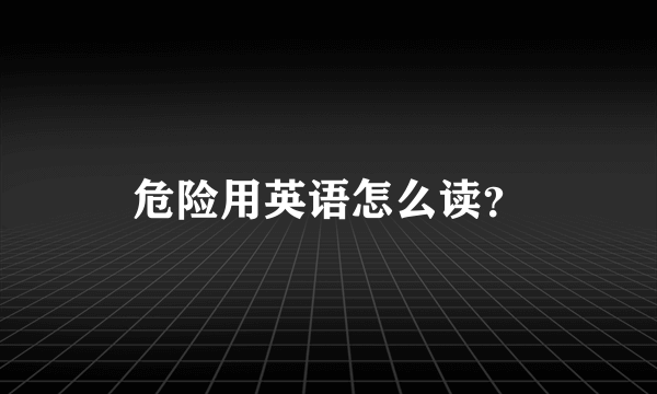 危险用英语怎么读？