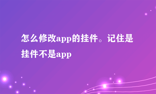 怎么修改app的挂件。记住是挂件不是app