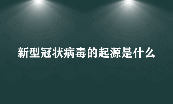 新型冠状病毒的起源是什么