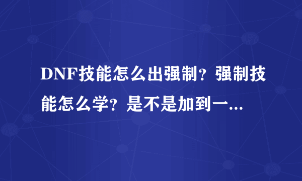 DNF技能怎么出强制？强制技能怎么学？是不是加到一定等级就出了？