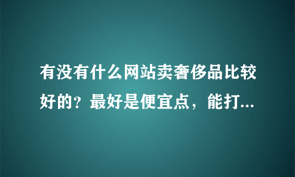 有没有什么网站卖奢侈品比较好的？最好是便宜点，能打折。。打对折最好。