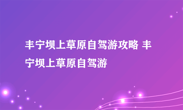 丰宁坝上草原自驾游攻略 丰宁坝上草原自驾游
