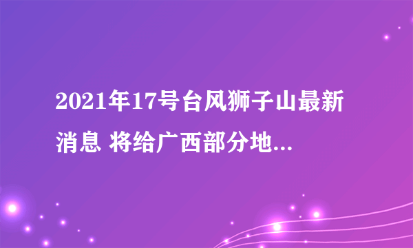 2021年17号台风狮子山最新消息 将给广西部分地区造成较大影响