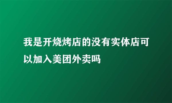 我是开烧烤店的没有实体店可以加入美团外卖吗