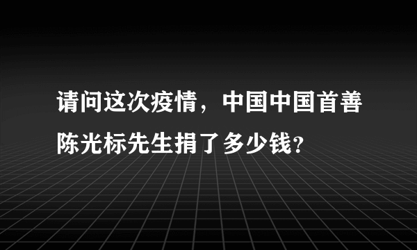 请问这次疫情，中国中国首善陈光标先生捐了多少钱？