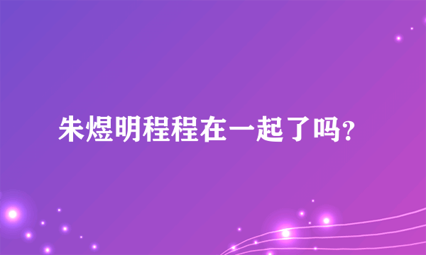 朱煜明程程在一起了吗？