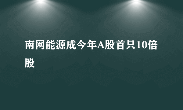 南网能源成今年A股首只10倍股