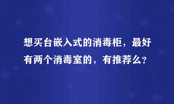 想买台嵌入式的消毒柜，最好有两个消毒室的，有推荐么？