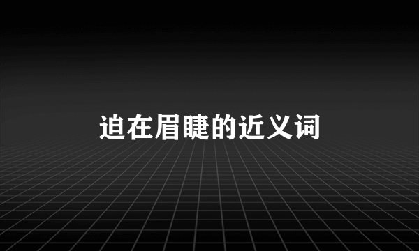 迫在眉睫的近义词