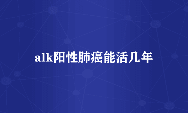alk阳性肺癌能活几年