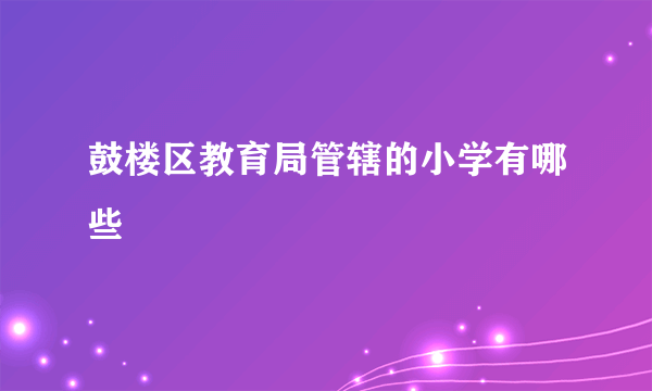 鼓楼区教育局管辖的小学有哪些