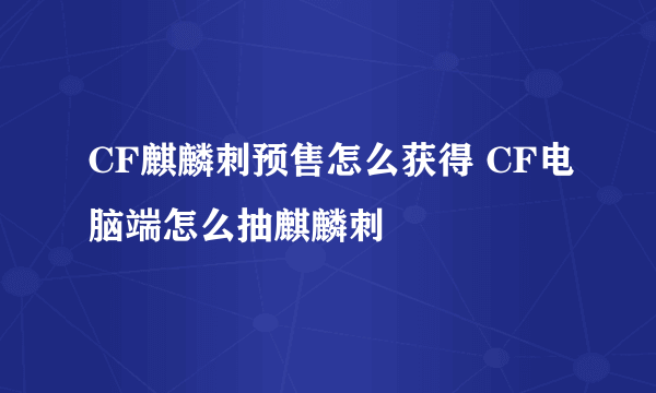 CF麒麟刺预售怎么获得 CF电脑端怎么抽麒麟刺