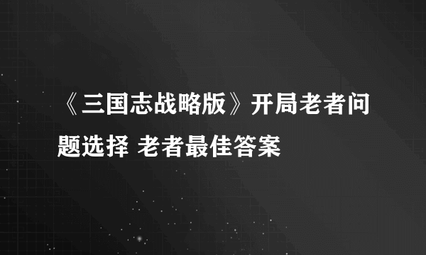 《三国志战略版》开局老者问题选择 老者最佳答案