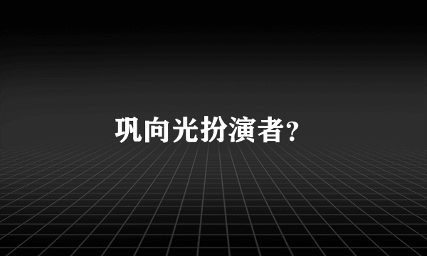 巩向光扮演者？