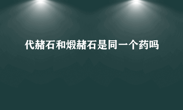 代赭石和煅赭石是同一个药吗