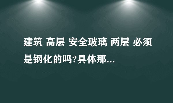 建筑 高层 安全玻璃 两层 必须是钢化的吗?具体那个规范规定的？