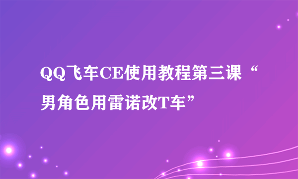 QQ飞车CE使用教程第三课“男角色用雷诺改T车”