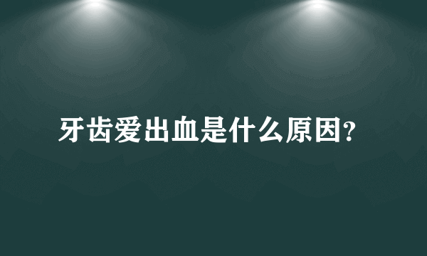 牙齿爱出血是什么原因？