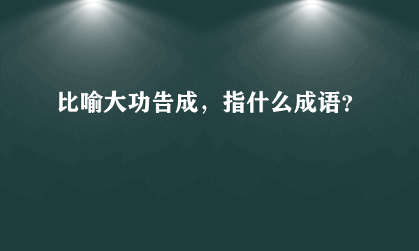 比喻大功告成，指什么成语？