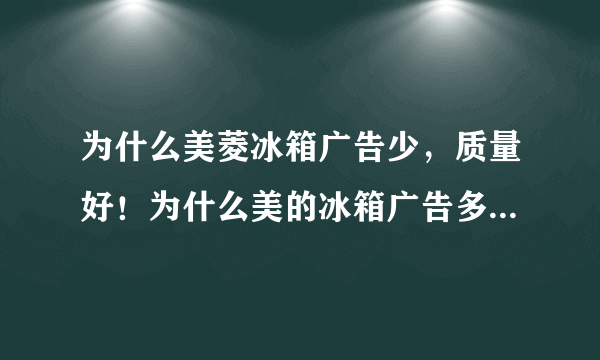 为什么美菱冰箱广告少，质量好！为什么美的冰箱广告多，但容易坏？