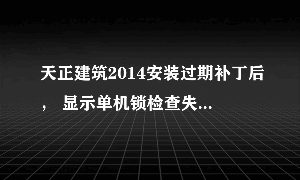 天正建筑2014安装过期补丁后， 显示单机锁检查失败，怎么办？