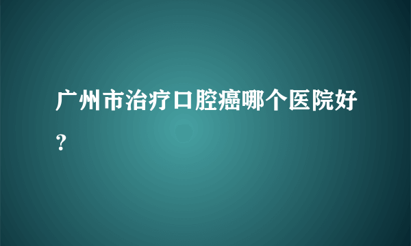 广州市治疗口腔癌哪个医院好？