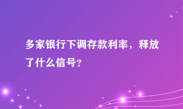 多家银行下调存款利率，释放了什么信号？